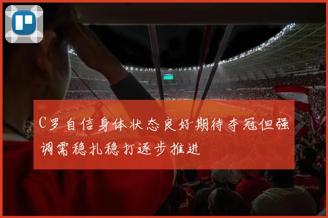 C罗自信身体状态良好期待夺冠但强调需稳扎稳打逐步推进