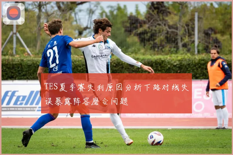 TES夏季赛失利原因分析下路对线失误暴露阵容磨合问题