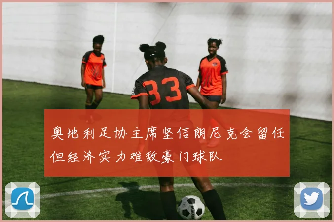 奥地利足协主席坚信朗尼克会留任但经济实力难敌豪门球队