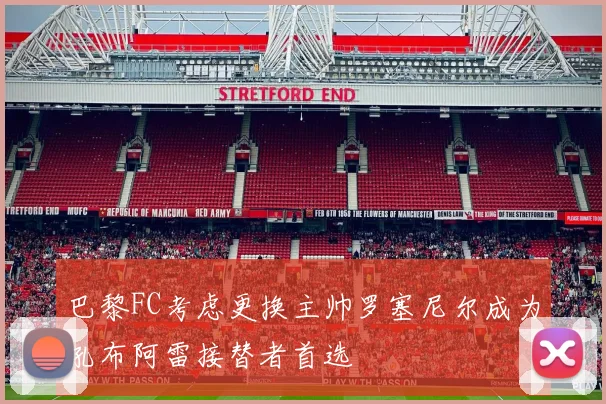 巴黎FC考虑更换主帅罗塞尼尔成为孔布阿雷接替者首选