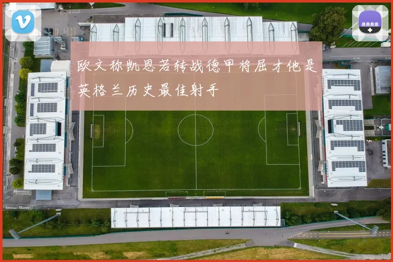 欧文称凯恩若转战德甲将屈才他是英格兰历史最佳射手