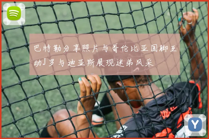 巴特勒分享照片与哥伦比亚国脚互动J罗与迪亚斯展现迷弟风采