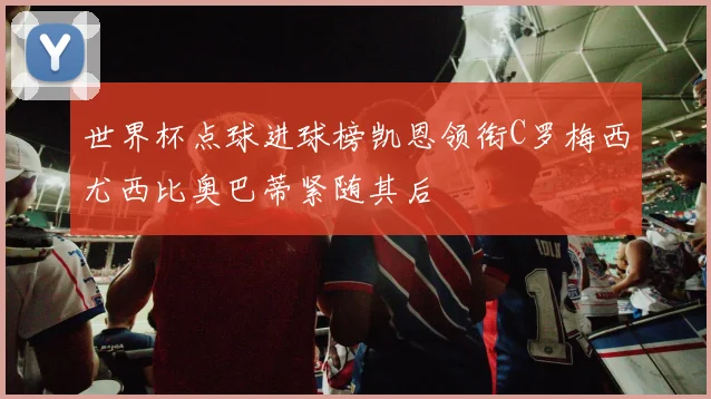 世界杯点球进球榜凯恩领衔C罗梅西尤西比奥巴蒂紧随其后