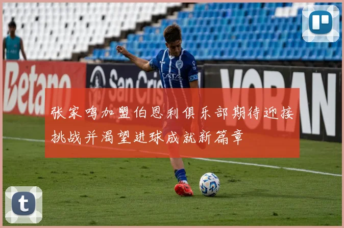 张家鸣加盟伯恩利俱乐部期待迎接挑战并渴望进球成就新篇章