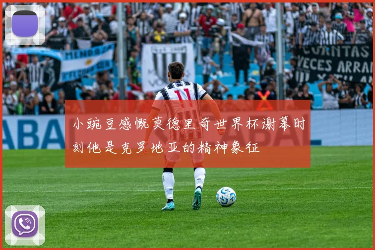 小豌豆感慨莫德里奇世界杯谢幕时刻他是克罗地亚的精神象征