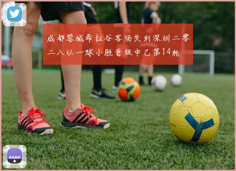 成都蓉城希拉谷客场失利深圳二零二八以一球小胜晋级中乙第14轮