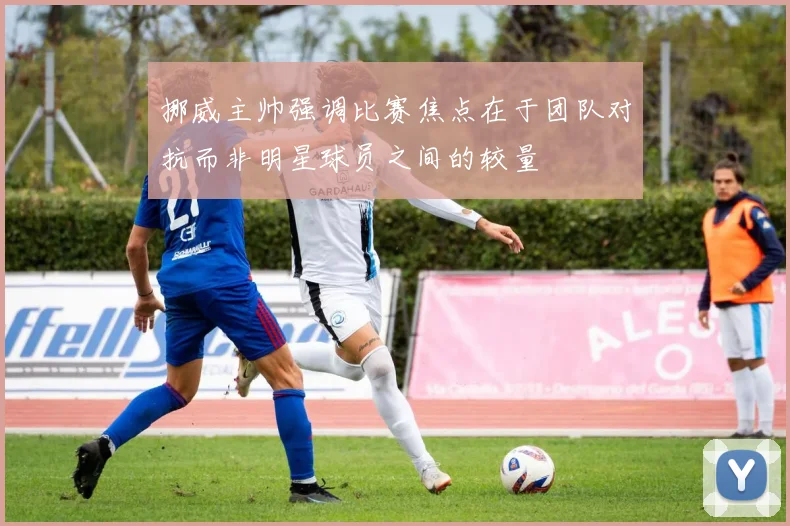 挪威主帅强调比赛焦点在于团队对抗而非明星球员之间的较量