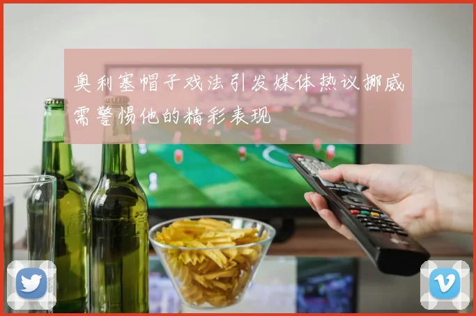 奥利塞帽子戏法引发媒体热议挪威需警惕他的精彩表现