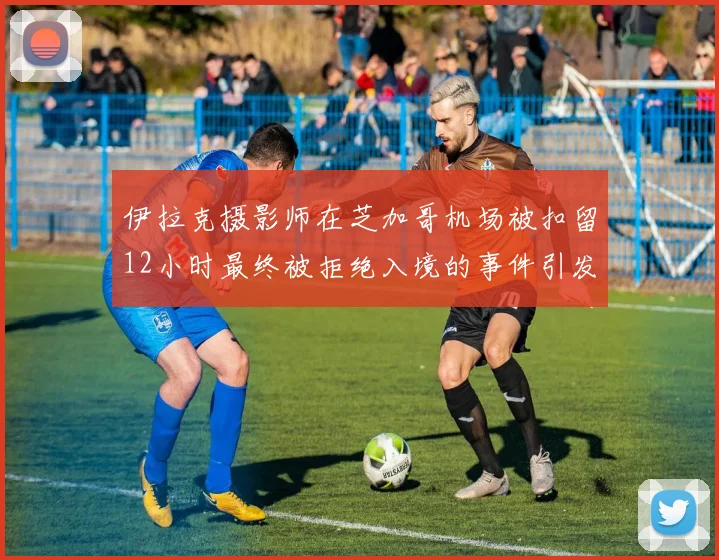 伊拉克摄影师在芝加哥机场被扣留12小时最终被拒绝入境的事件引发关注